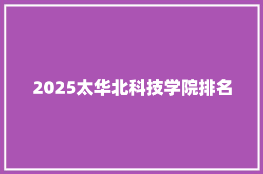 2025太华北科技学院排名