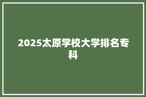 2025太原学校大学排名专科