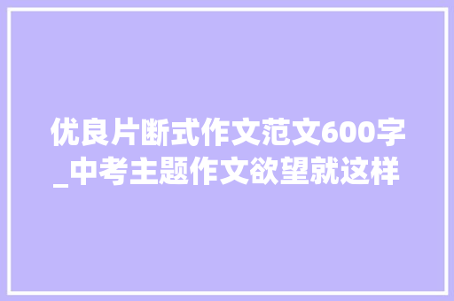 优良片断式作文范文600字_中考主题作文欲望就这样成长附范文5篇