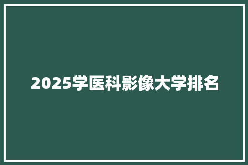 2025学医科影像大学排名