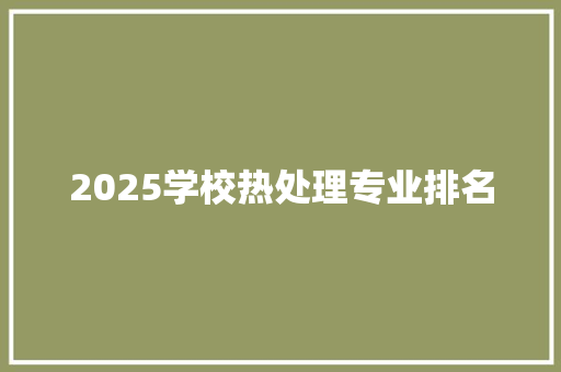 2025学校热处理专业排名