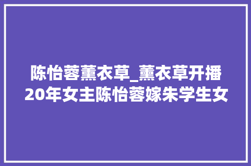 陈怡蓉薰衣草_薰衣草开播20年女主陈怡蓉嫁朱学生女女配陈乔恩爱情甜蜜