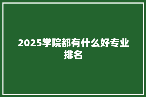 2025学院都有什么好专业排名 未命名