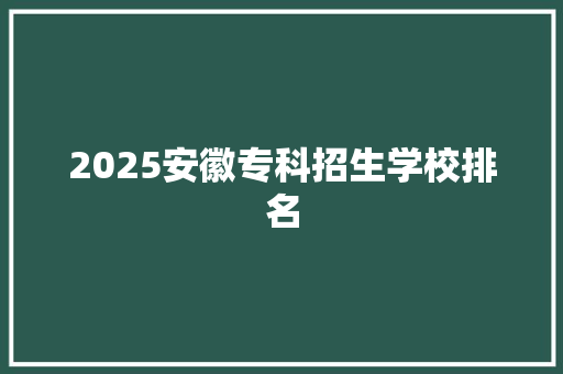 2025安徽专科招生学校排名 未命名