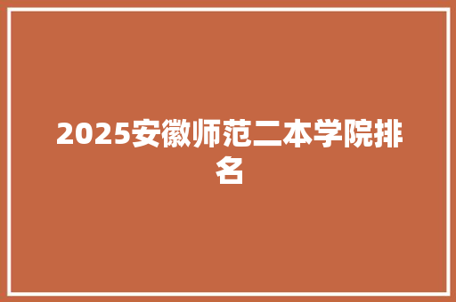 2025安徽师范二本学院排名 未命名