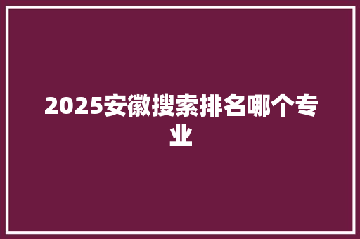 2025安徽搜索排名哪个专业