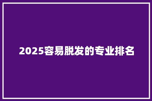 2025容易脱发的专业排名