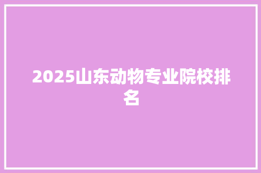 2025山东动物专业院校排名 未命名