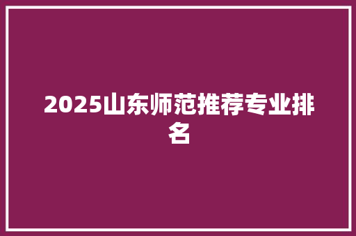 2025山东师范推荐专业排名 未命名