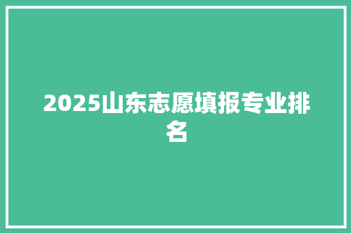 2025山东志愿填报专业排名