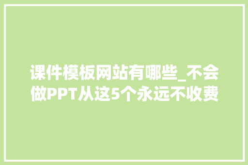 课件模板网站有哪些_不会做PPT从这5个永远不收费网站套模板500强精英天天偷偷用