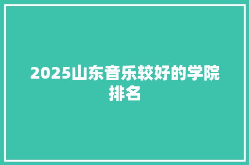 2025山东音乐较好的学院排名 未命名