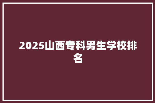 2025山西专科男生学校排名 未命名