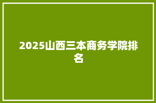 2025山西三本商务学院排名 未命名