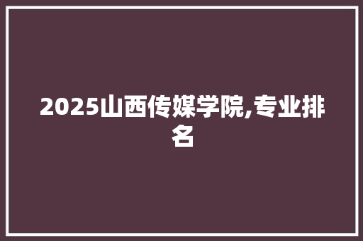 2025山西传媒学院,专业排名 未命名