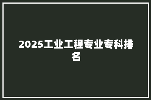 2025工业工程专业专科排名