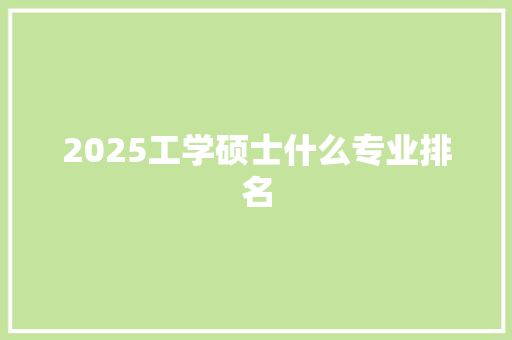 2025工学硕士什么专业排名