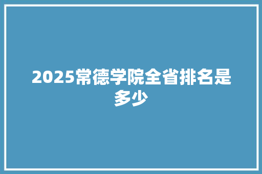 2025常德学院全省排名是多少 未命名