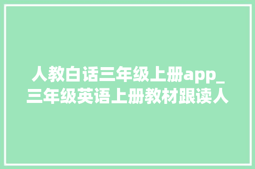 人教白话三年级上册app_三年级英语上册教材跟读人教版可下载 职场范文