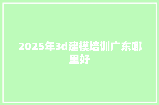 2025年3d建模培训广东哪里好