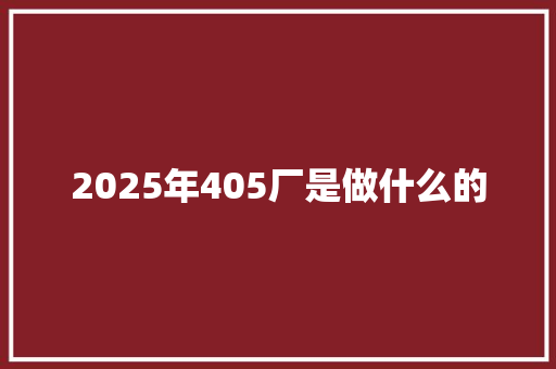 2025年405厂是做什么的