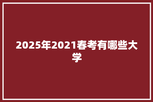 2025年2021春考有哪些大学 未命名