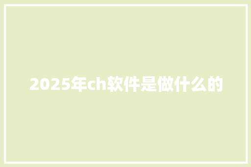 2025年ch软件是做什么的