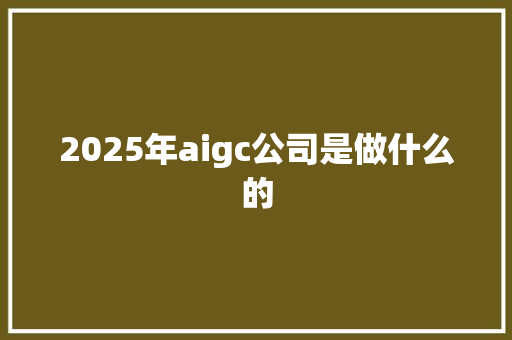 2025年aigc公司是做什么的