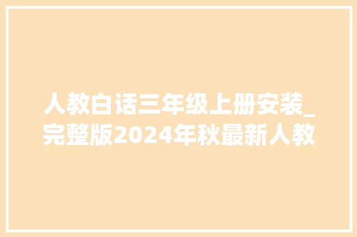 人教白话三年级上册安装_完整版2024年秋最新人教版PEP版小学英语三年级上册电子教材 生活范文