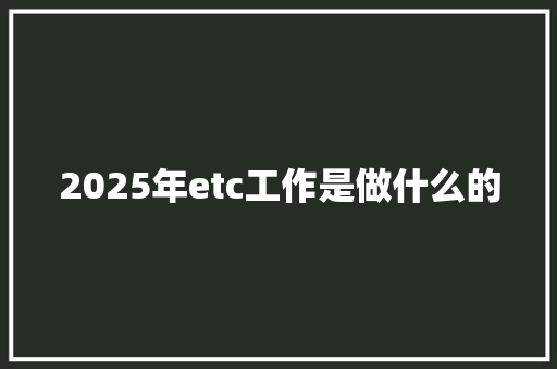 2025年etc工作是做什么的