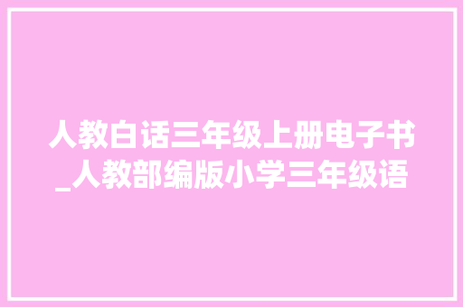 人教白话三年级上册电子书_人教部编版小学三年级语文上册电子教材家教必备电子教材 商务邮件范文