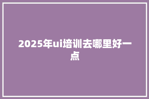 2025年ui培训去哪里好一点 未命名