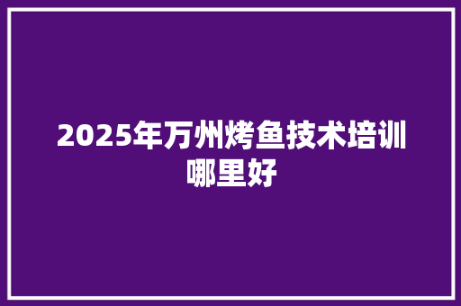 2025年万州烤鱼技术培训哪里好