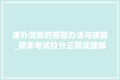 课外浏览的答题办法与技能_期末考试拉分王阅读理解超全整理答题技巧 演讲稿范文