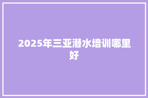 2025年三亚潜水培训哪里好