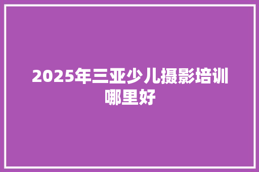 2025年三亚少儿摄影培训哪里好