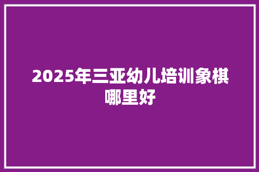 2025年三亚幼儿培训象棋哪里好 未命名