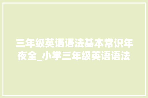 三年级英语语法基本常识年夜全_小学三年级英语语法常识汇总通用