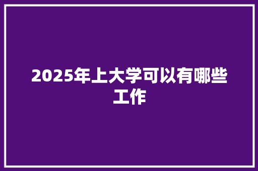 2025年上大学可以有哪些工作