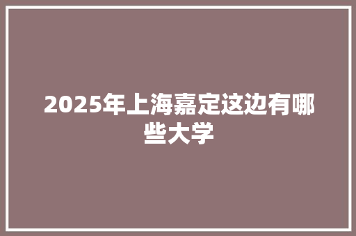 2025年上海嘉定这边有哪些大学 未命名