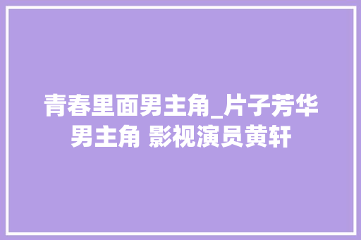 青春里面男主角_片子芳华男主角 影视演员黄轩