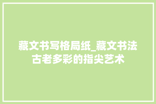 藏文书写格局纸_藏文书法古老多彩的指尖艺术 报告范文