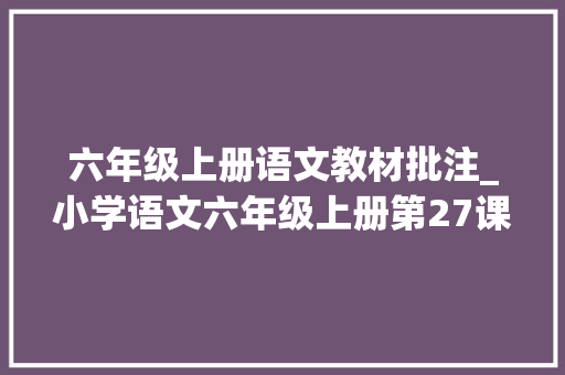 六年级上册语文教材批注_小学语文六年级上册第27课我的伯父鲁迅师长教师超具体教师笔记 致辞范文