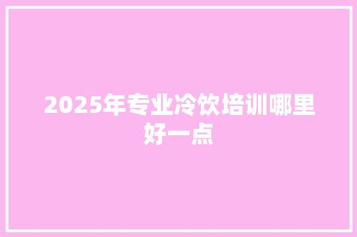 2025年专业冷饮培训哪里好一点