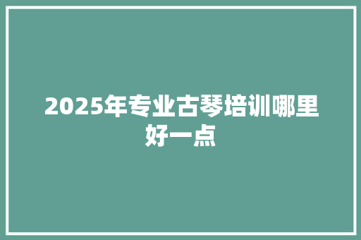 2025年专业古琴培训哪里好一点 未命名