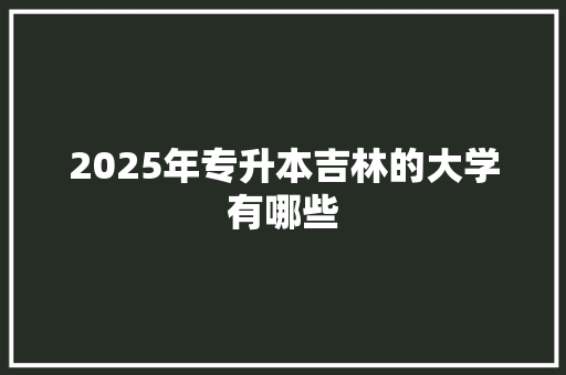 2025年专升本吉林的大学有哪些