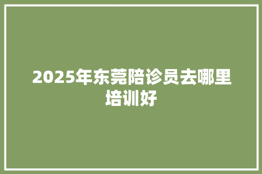 2025年东莞陪诊员去哪里培训好