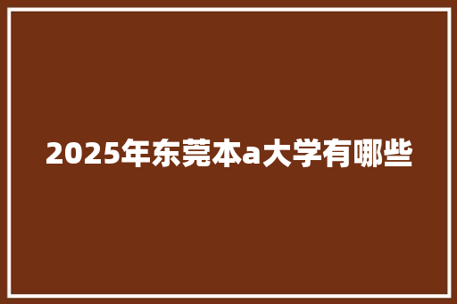 2025年东莞本a大学有哪些