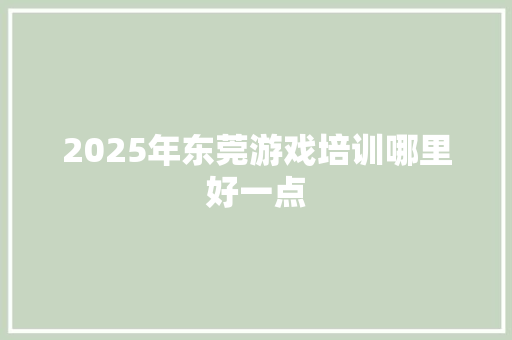 2025年东莞游戏培训哪里好一点