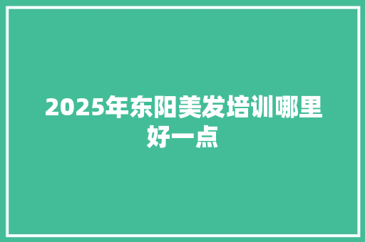 2025年东阳美发培训哪里好一点